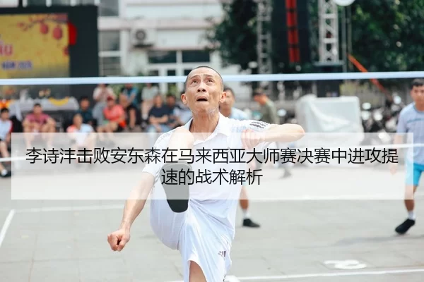 李诗沣击败安东森在马来西亚大师赛决赛中进攻提速的战术解析