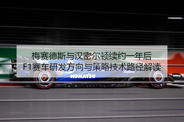 梅赛德斯与汉密尔顿续约一年后 F1赛车研发方向与策略技术路径解读