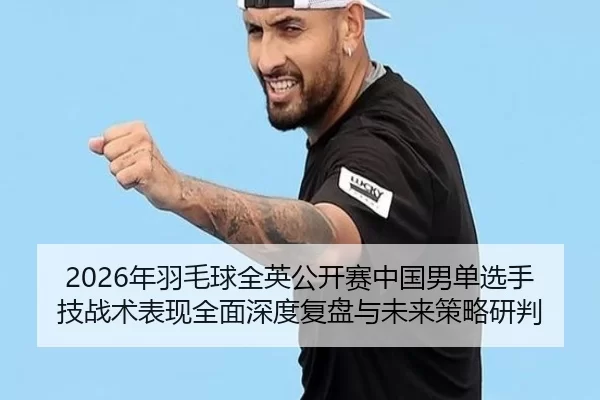 2026年羽毛球全英公开赛中国男单选手技战术表现全面深度复盘与未来策略研判